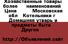 Хозяйственные товары более 500 наименований › Цена ­ 100 - Московская обл., Котельники г. Домашняя утварь и предметы быта » Другое   